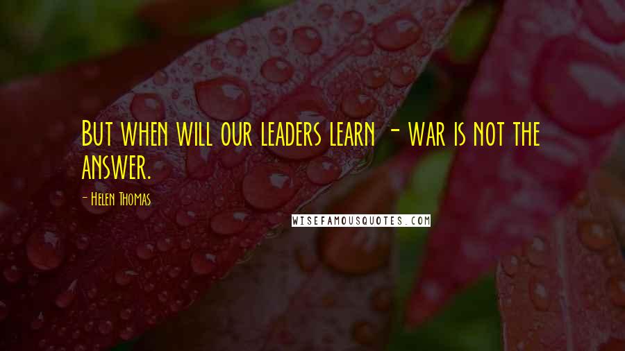 Helen Thomas Quotes: But when will our leaders learn - war is not the answer.