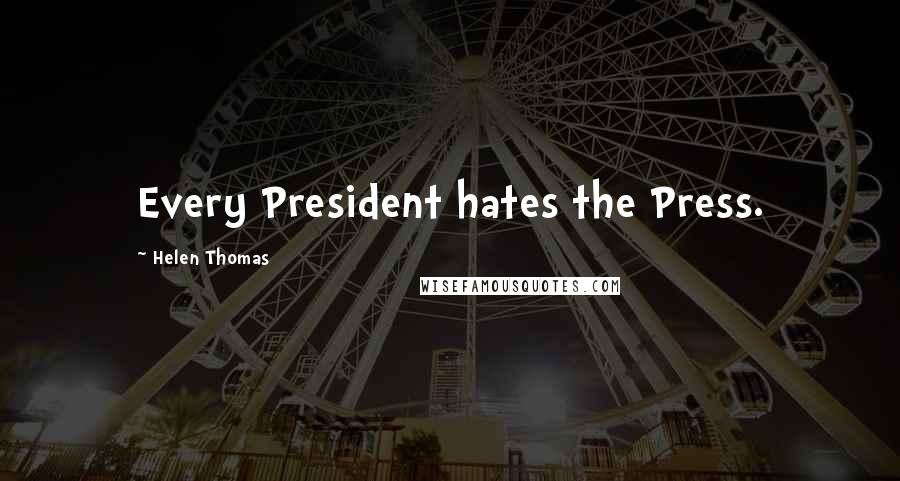 Helen Thomas Quotes: Every President hates the Press.