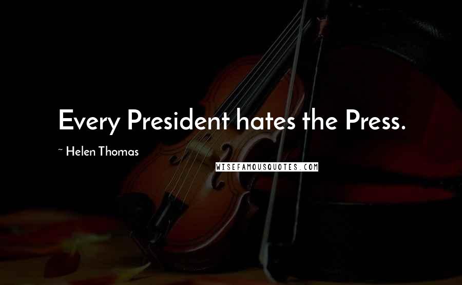 Helen Thomas Quotes: Every President hates the Press.