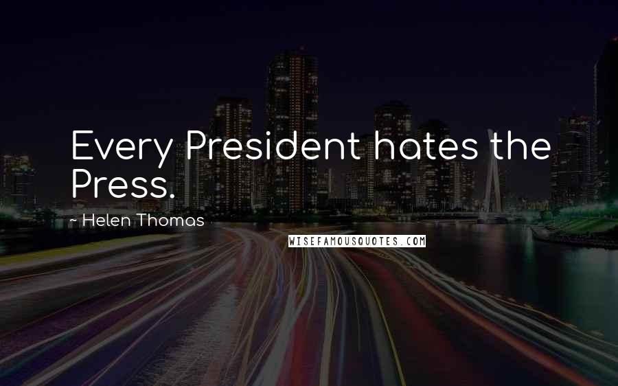 Helen Thomas Quotes: Every President hates the Press.