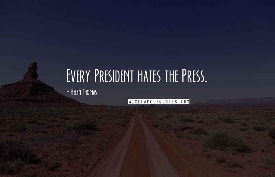 Helen Thomas Quotes: Every President hates the Press.