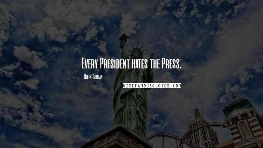 Helen Thomas Quotes: Every President hates the Press.