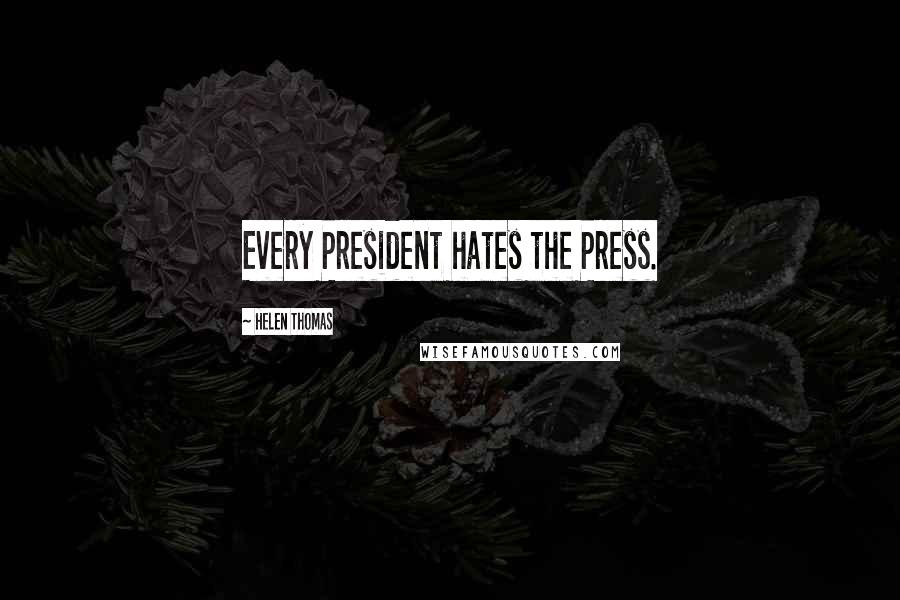 Helen Thomas Quotes: Every President hates the Press.