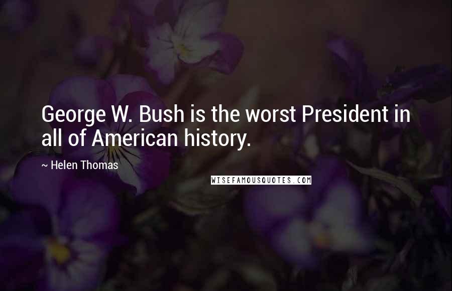 Helen Thomas Quotes: George W. Bush is the worst President in all of American history.