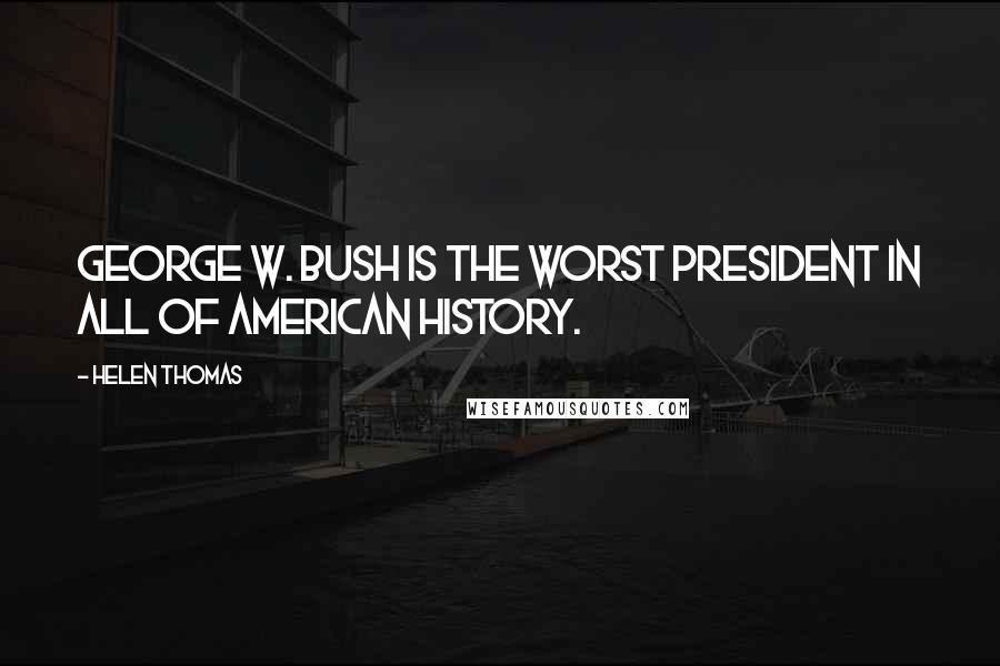 Helen Thomas Quotes: George W. Bush is the worst President in all of American history.