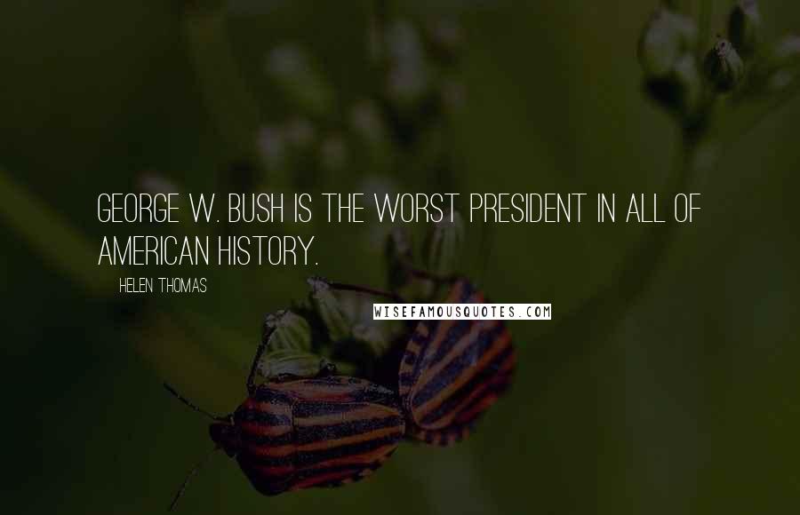 Helen Thomas Quotes: George W. Bush is the worst President in all of American history.