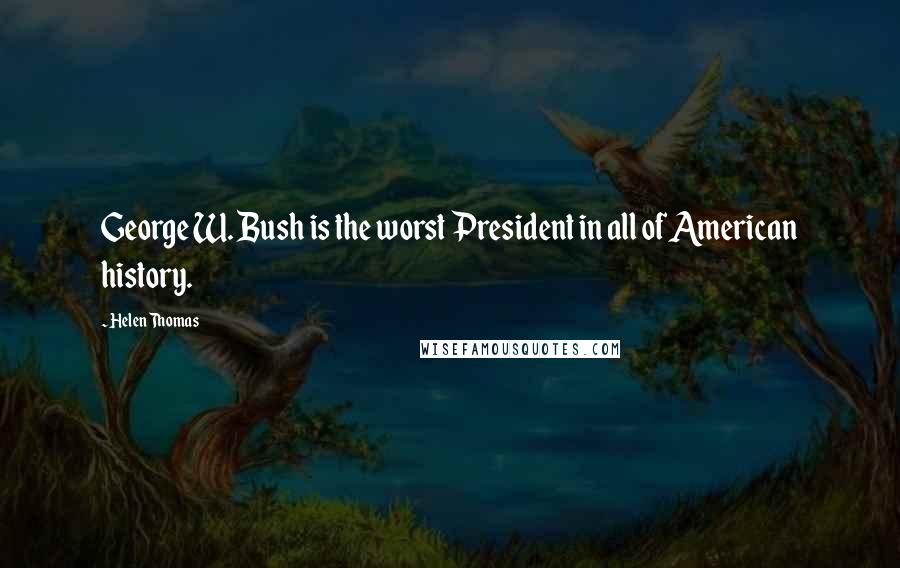 Helen Thomas Quotes: George W. Bush is the worst President in all of American history.