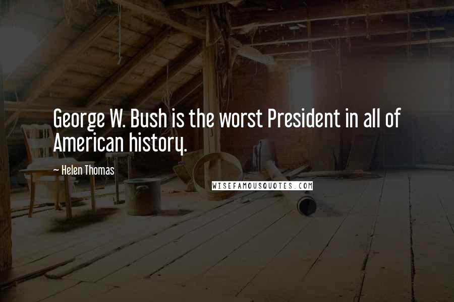 Helen Thomas Quotes: George W. Bush is the worst President in all of American history.