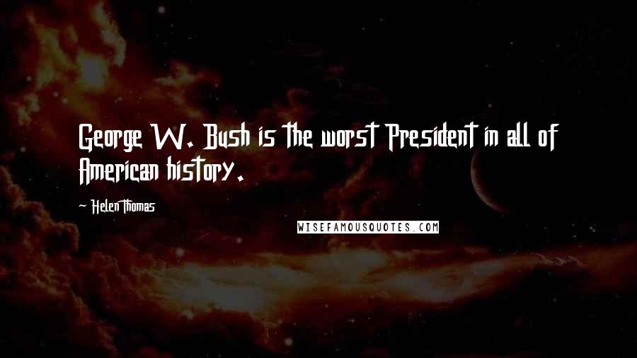 Helen Thomas Quotes: George W. Bush is the worst President in all of American history.