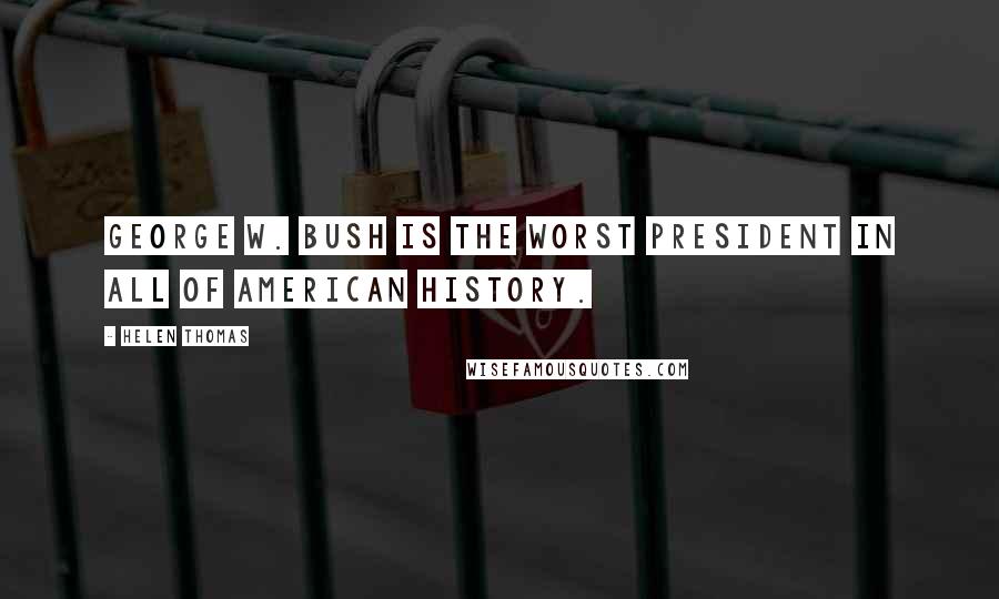 Helen Thomas Quotes: George W. Bush is the worst President in all of American history.