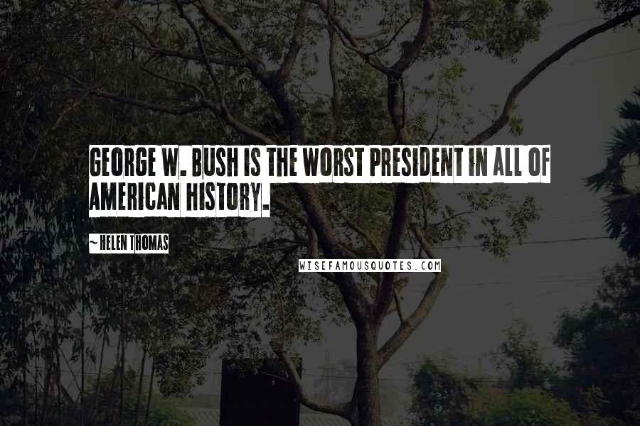 Helen Thomas Quotes: George W. Bush is the worst President in all of American history.