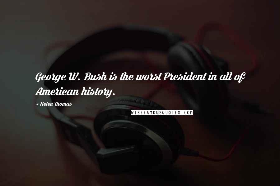 Helen Thomas Quotes: George W. Bush is the worst President in all of American history.