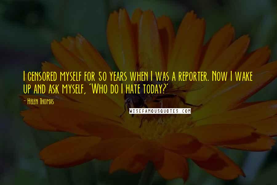 Helen Thomas Quotes: I censored myself for 50 years when I was a reporter. Now I wake up and ask myself, 'Who do I hate today?'