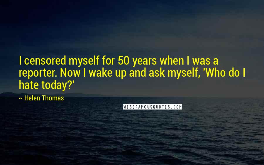 Helen Thomas Quotes: I censored myself for 50 years when I was a reporter. Now I wake up and ask myself, 'Who do I hate today?'