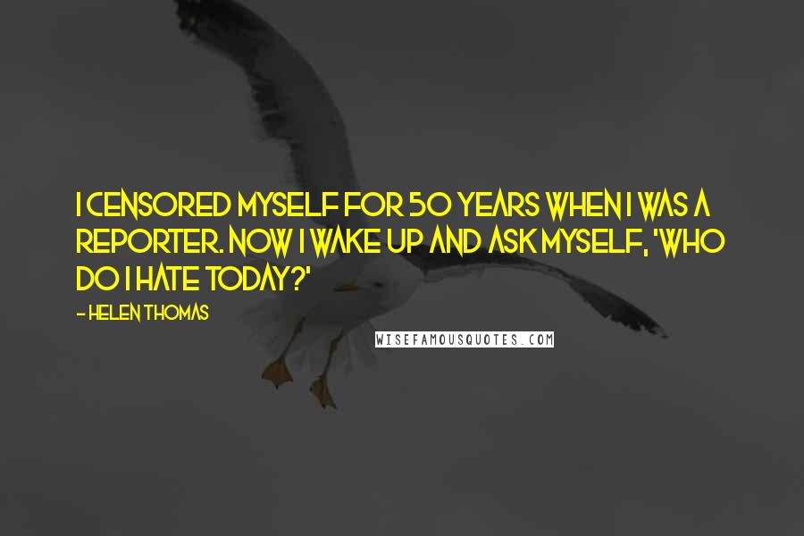 Helen Thomas Quotes: I censored myself for 50 years when I was a reporter. Now I wake up and ask myself, 'Who do I hate today?'