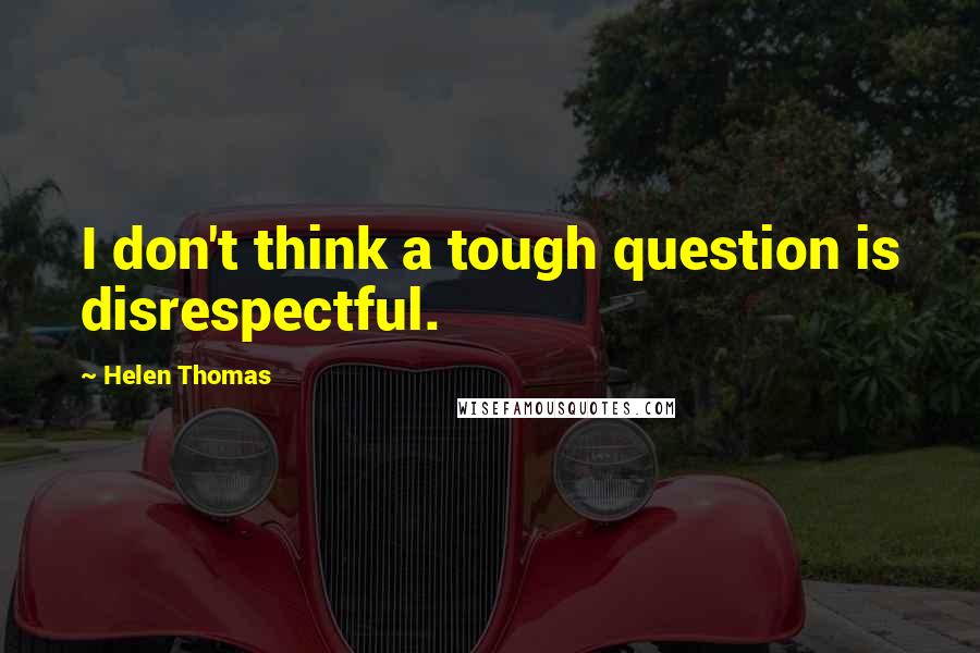 Helen Thomas Quotes: I don't think a tough question is disrespectful.