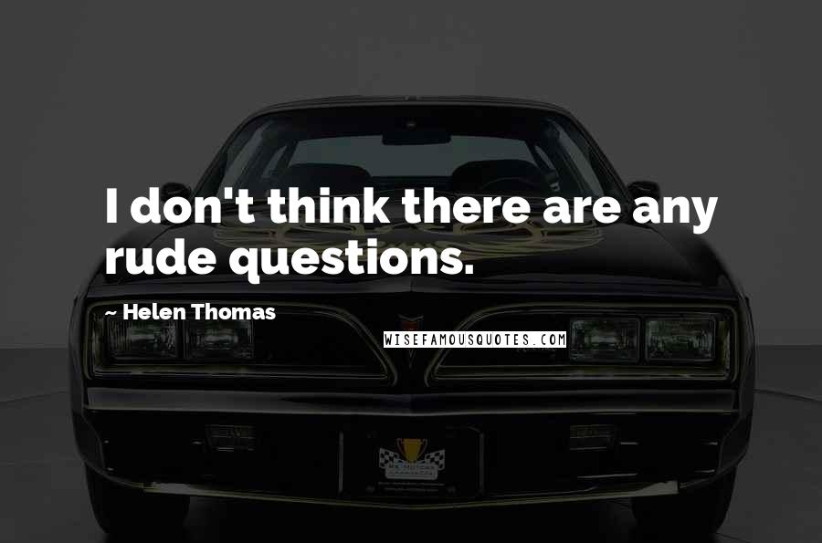 Helen Thomas Quotes: I don't think there are any rude questions.