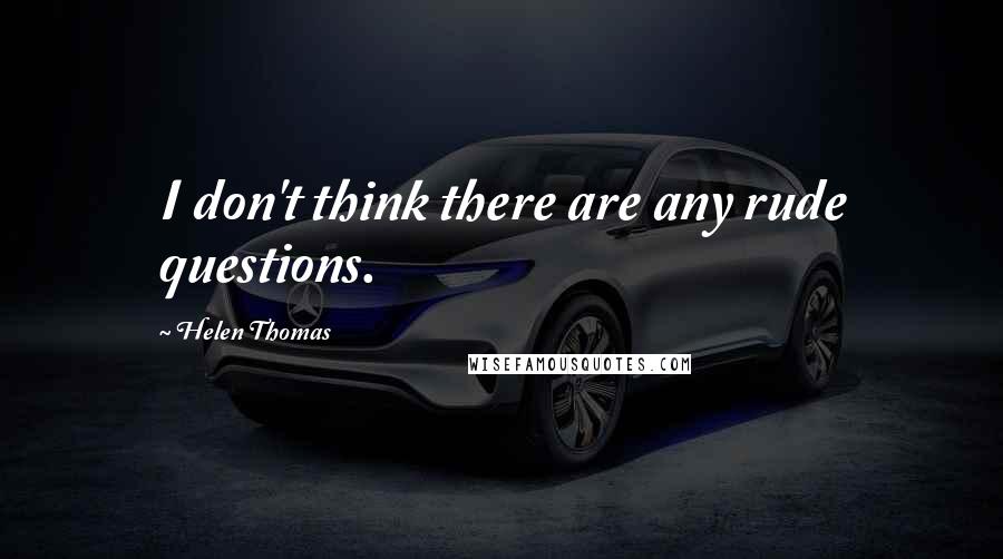 Helen Thomas Quotes: I don't think there are any rude questions.