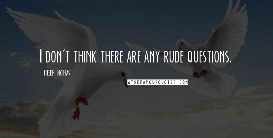 Helen Thomas Quotes: I don't think there are any rude questions.