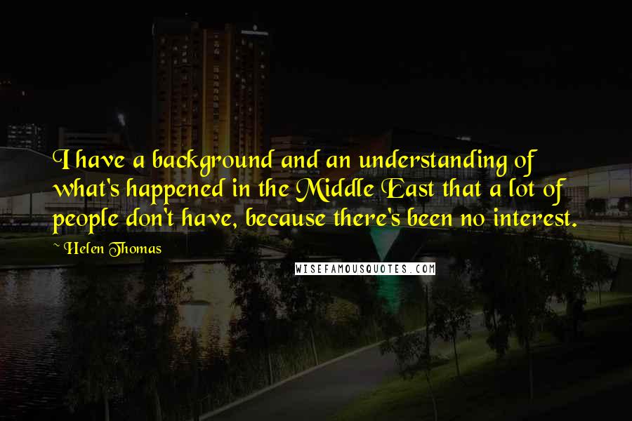 Helen Thomas Quotes: I have a background and an understanding of what's happened in the Middle East that a lot of people don't have, because there's been no interest.