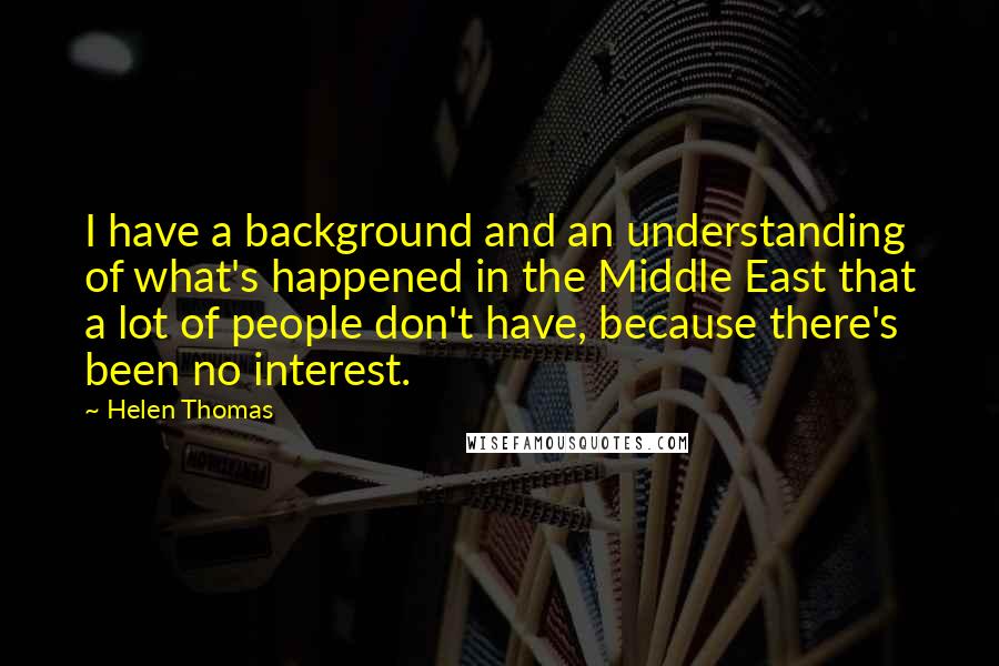 Helen Thomas Quotes: I have a background and an understanding of what's happened in the Middle East that a lot of people don't have, because there's been no interest.