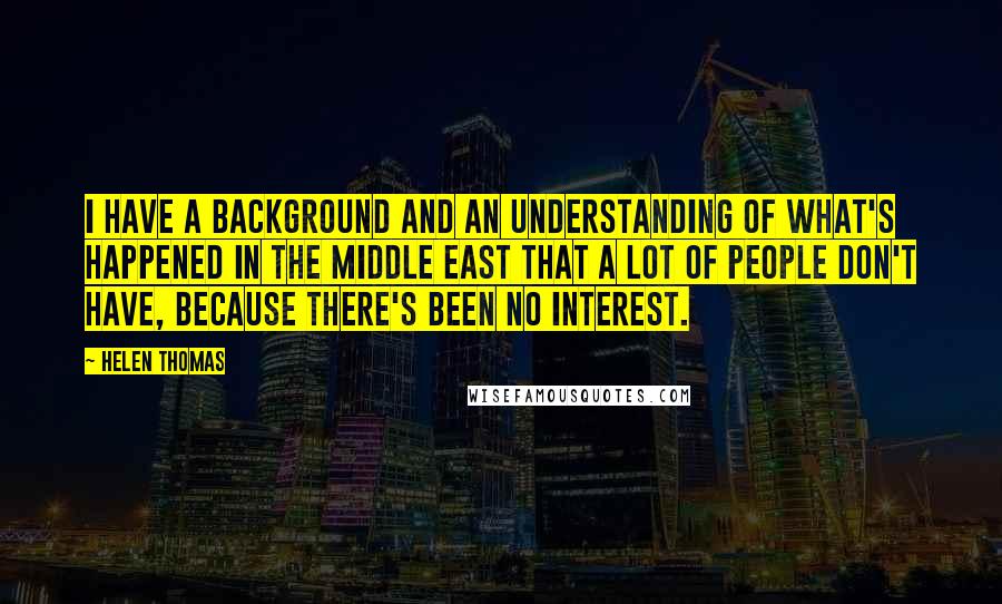 Helen Thomas Quotes: I have a background and an understanding of what's happened in the Middle East that a lot of people don't have, because there's been no interest.