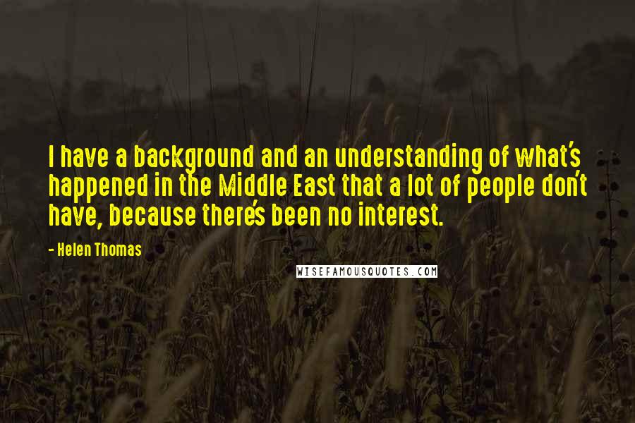 Helen Thomas Quotes: I have a background and an understanding of what's happened in the Middle East that a lot of people don't have, because there's been no interest.