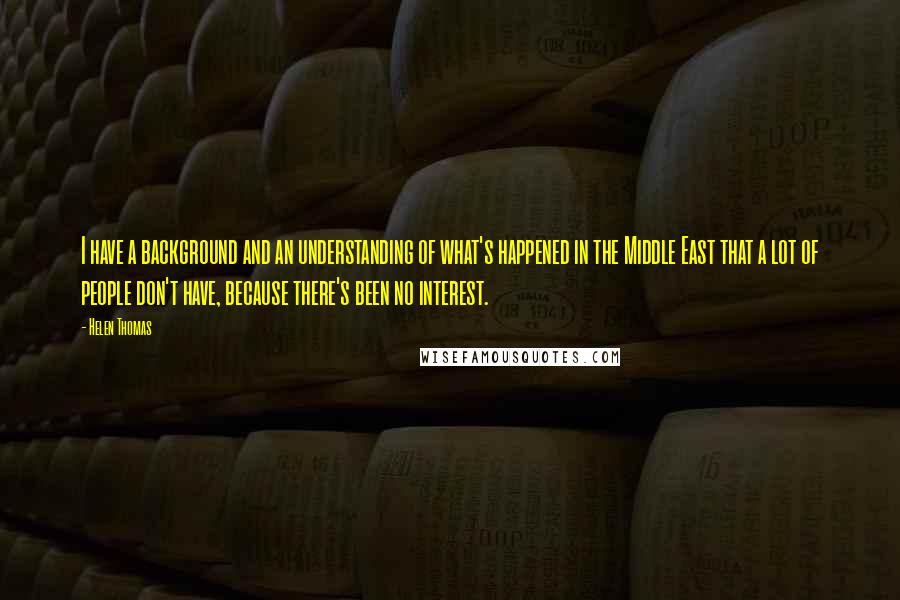 Helen Thomas Quotes: I have a background and an understanding of what's happened in the Middle East that a lot of people don't have, because there's been no interest.