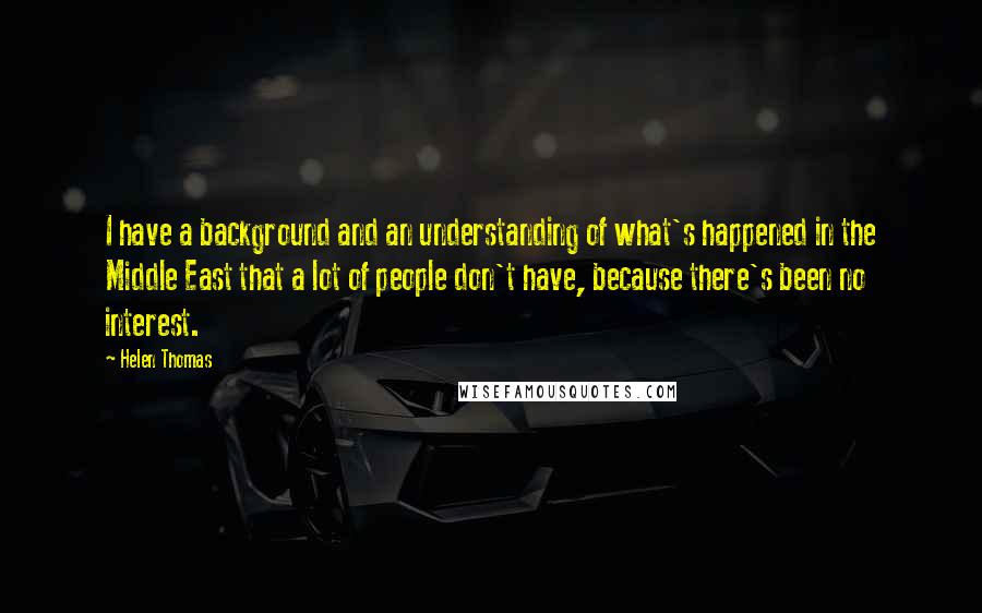 Helen Thomas Quotes: I have a background and an understanding of what's happened in the Middle East that a lot of people don't have, because there's been no interest.