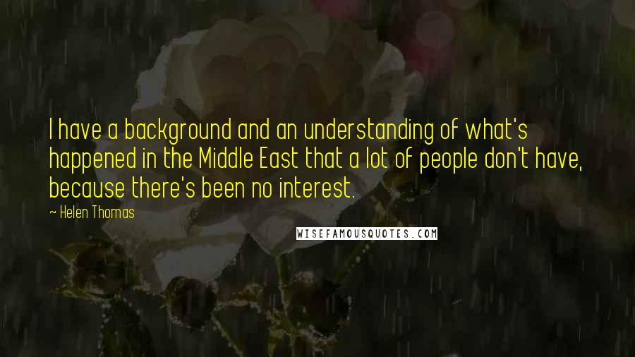 Helen Thomas Quotes: I have a background and an understanding of what's happened in the Middle East that a lot of people don't have, because there's been no interest.