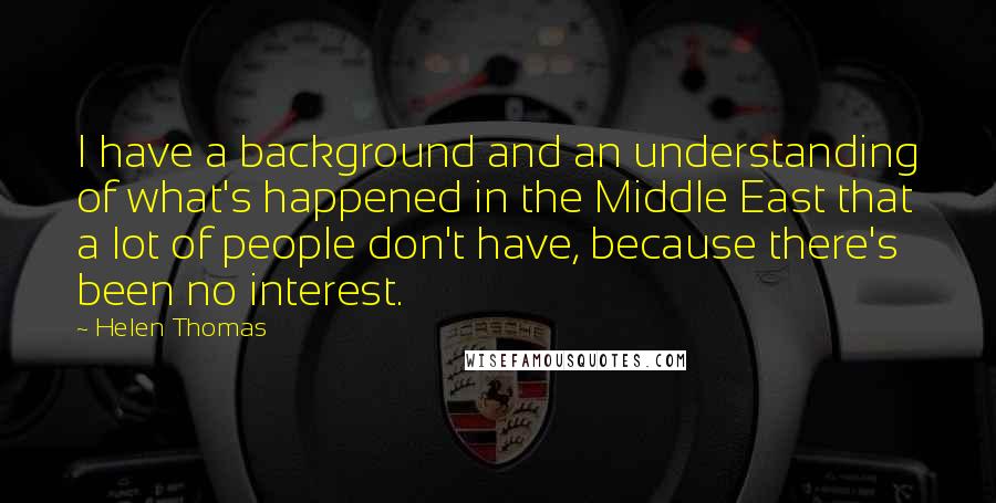 Helen Thomas Quotes: I have a background and an understanding of what's happened in the Middle East that a lot of people don't have, because there's been no interest.