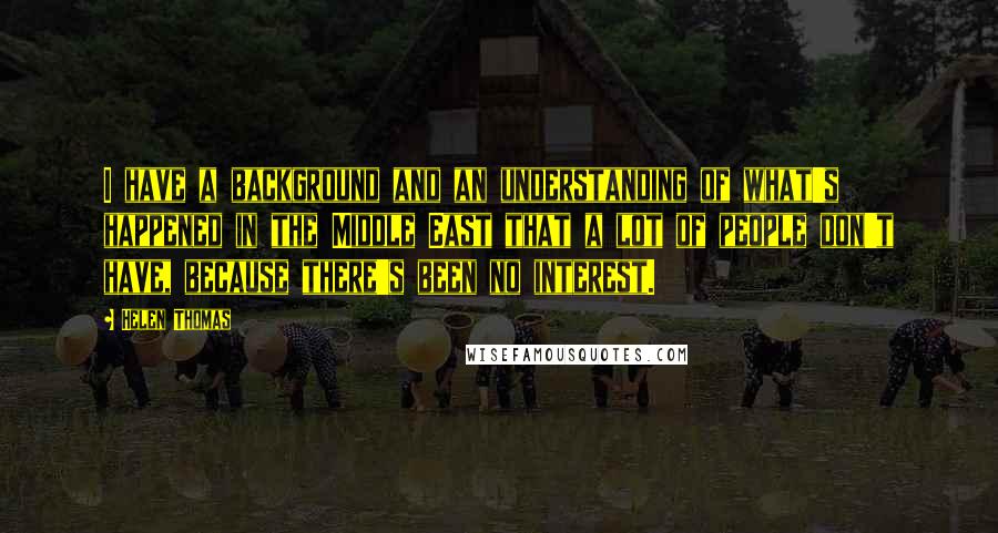 Helen Thomas Quotes: I have a background and an understanding of what's happened in the Middle East that a lot of people don't have, because there's been no interest.