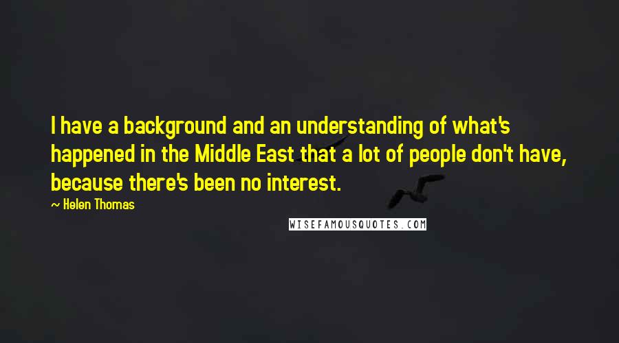 Helen Thomas Quotes: I have a background and an understanding of what's happened in the Middle East that a lot of people don't have, because there's been no interest.