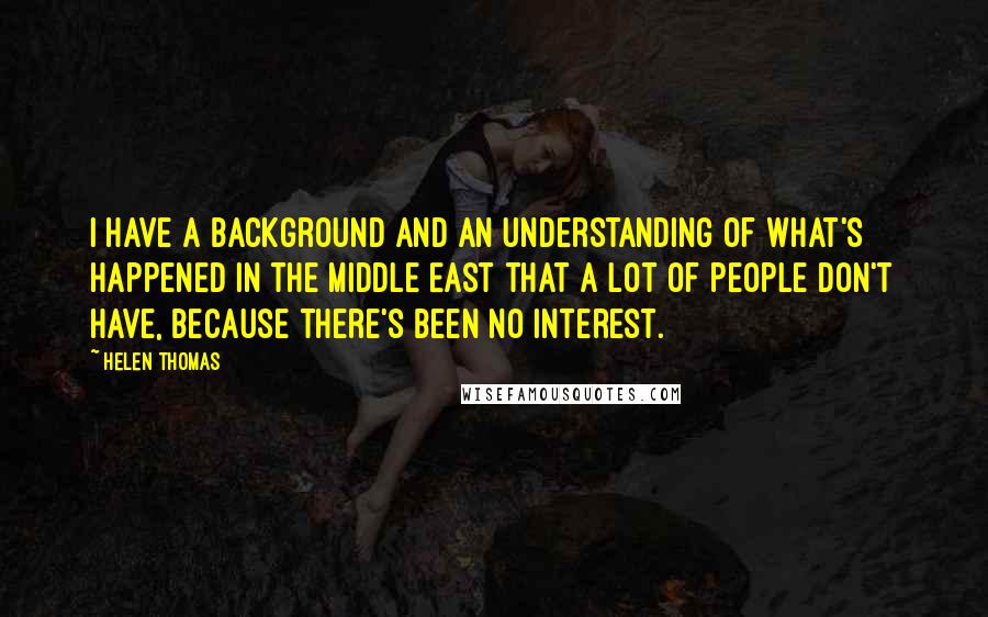 Helen Thomas Quotes: I have a background and an understanding of what's happened in the Middle East that a lot of people don't have, because there's been no interest.