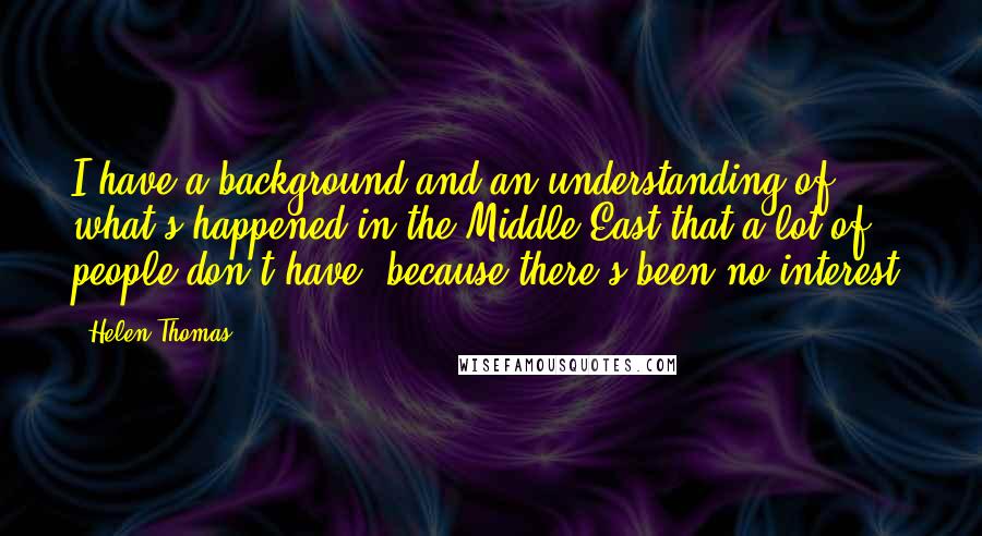 Helen Thomas Quotes: I have a background and an understanding of what's happened in the Middle East that a lot of people don't have, because there's been no interest.