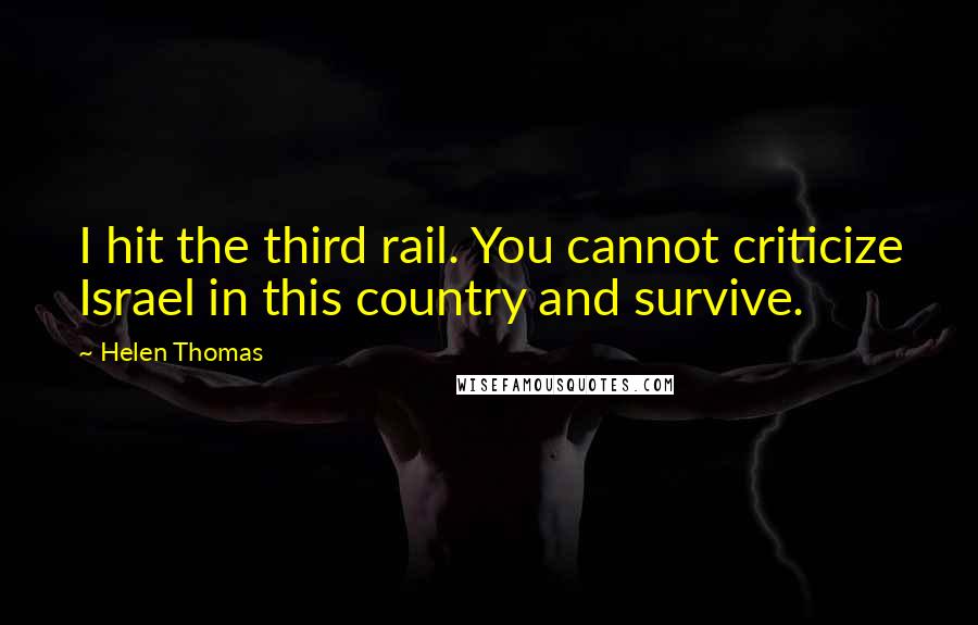 Helen Thomas Quotes: I hit the third rail. You cannot criticize Israel in this country and survive.