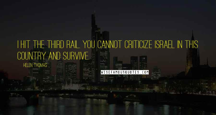 Helen Thomas Quotes: I hit the third rail. You cannot criticize Israel in this country and survive.