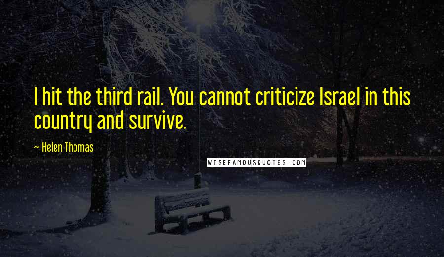 Helen Thomas Quotes: I hit the third rail. You cannot criticize Israel in this country and survive.
