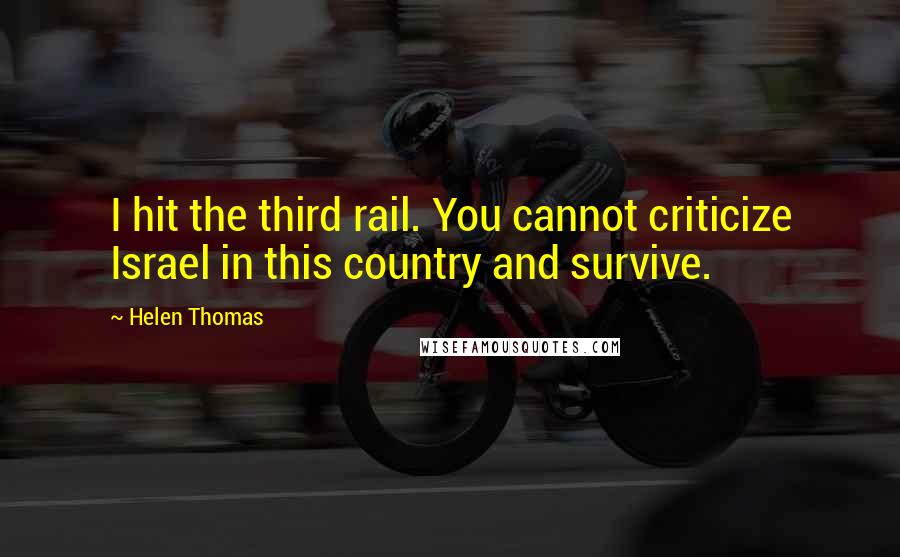 Helen Thomas Quotes: I hit the third rail. You cannot criticize Israel in this country and survive.