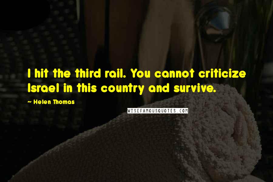 Helen Thomas Quotes: I hit the third rail. You cannot criticize Israel in this country and survive.