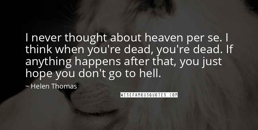 Helen Thomas Quotes: I never thought about heaven per se. I think when you're dead, you're dead. If anything happens after that, you just hope you don't go to hell.