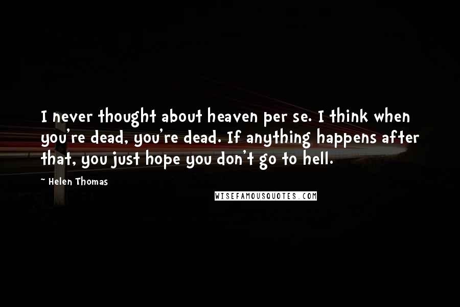 Helen Thomas Quotes: I never thought about heaven per se. I think when you're dead, you're dead. If anything happens after that, you just hope you don't go to hell.