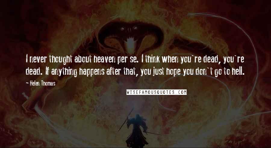 Helen Thomas Quotes: I never thought about heaven per se. I think when you're dead, you're dead. If anything happens after that, you just hope you don't go to hell.