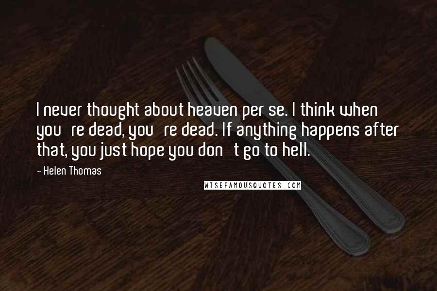 Helen Thomas Quotes: I never thought about heaven per se. I think when you're dead, you're dead. If anything happens after that, you just hope you don't go to hell.