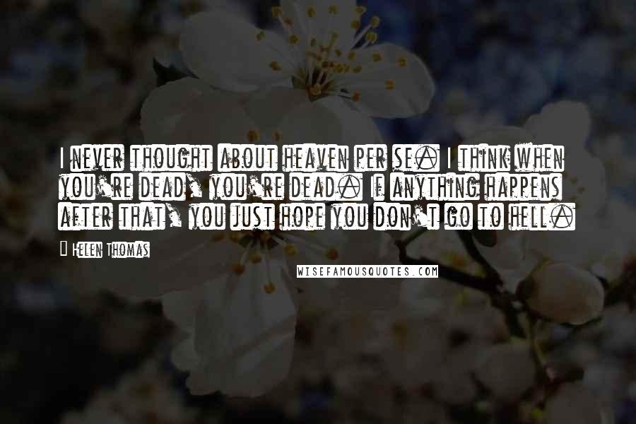 Helen Thomas Quotes: I never thought about heaven per se. I think when you're dead, you're dead. If anything happens after that, you just hope you don't go to hell.