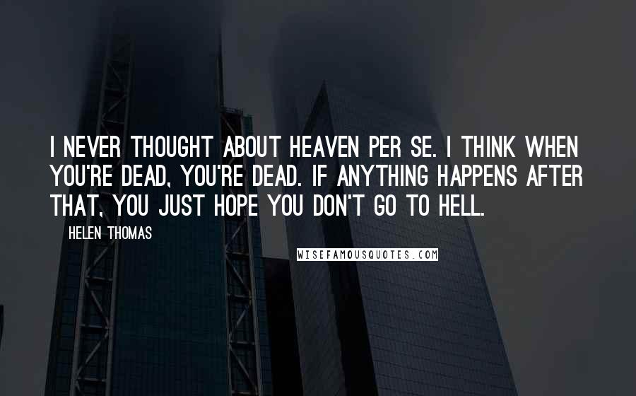 Helen Thomas Quotes: I never thought about heaven per se. I think when you're dead, you're dead. If anything happens after that, you just hope you don't go to hell.