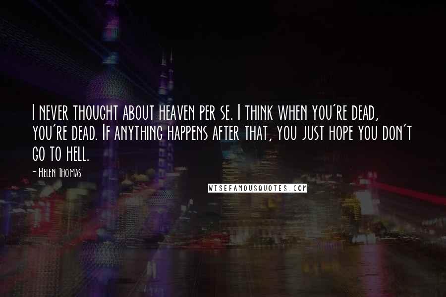 Helen Thomas Quotes: I never thought about heaven per se. I think when you're dead, you're dead. If anything happens after that, you just hope you don't go to hell.