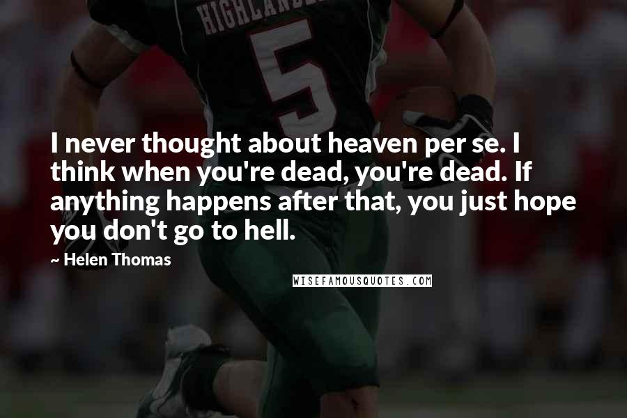 Helen Thomas Quotes: I never thought about heaven per se. I think when you're dead, you're dead. If anything happens after that, you just hope you don't go to hell.