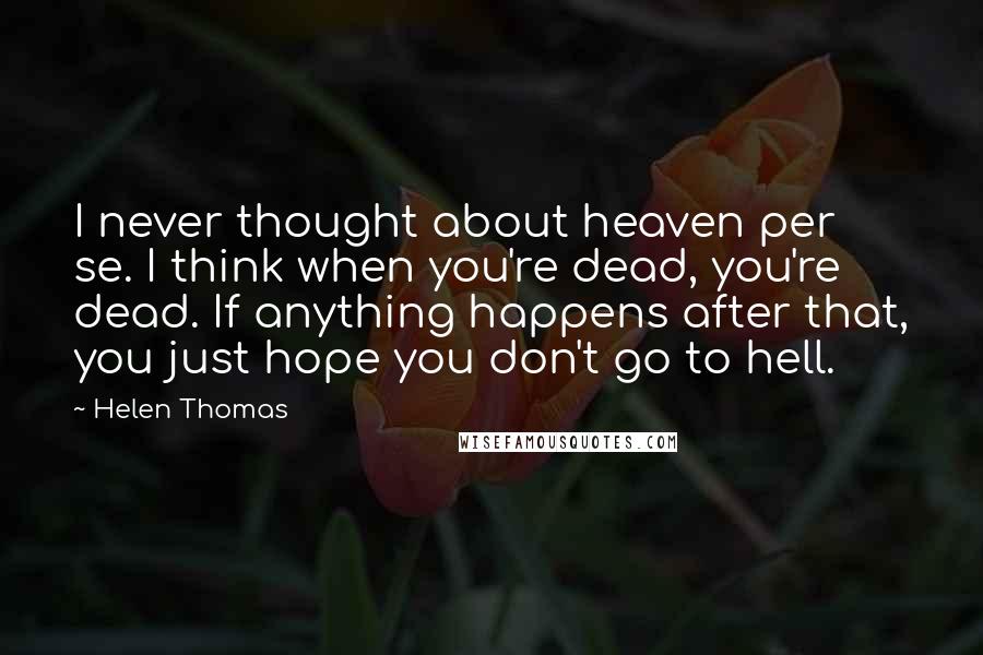 Helen Thomas Quotes: I never thought about heaven per se. I think when you're dead, you're dead. If anything happens after that, you just hope you don't go to hell.