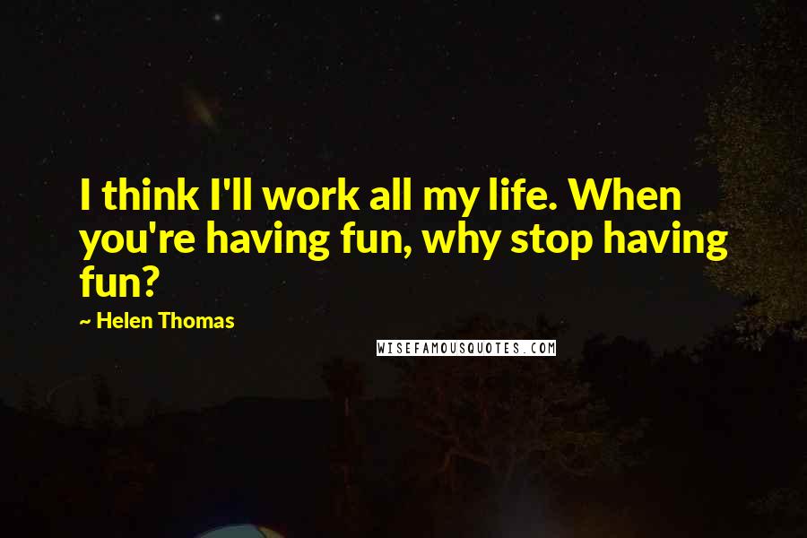 Helen Thomas Quotes: I think I'll work all my life. When you're having fun, why stop having fun?